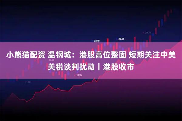 小熊猫配资 温钢城：港股高位整固 短期关注中美关税谈判扰动丨港股收市