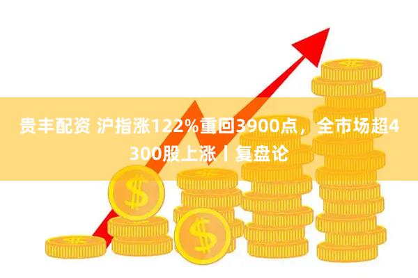 贵丰配资 沪指涨122%重回3900点，全市场超4300股上涨丨复盘论