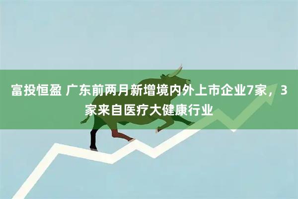 富投恒盈 广东前两月新增境内外上市企业7家，3家来自医疗大健康行业