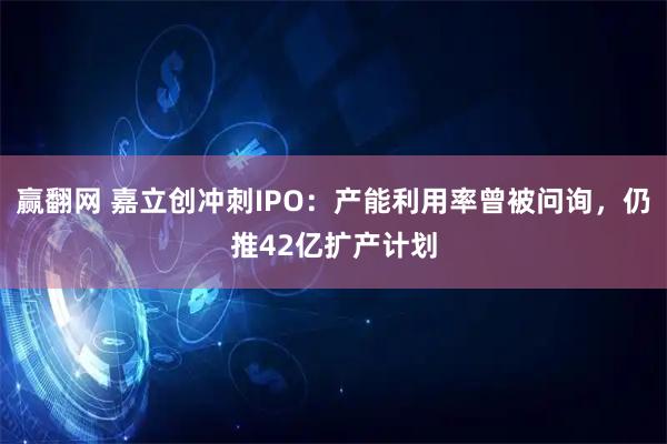 赢翻网 嘉立创冲刺IPO：产能利用率曾被问询，仍推42亿扩产计划