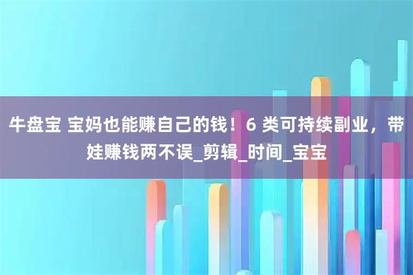 牛盘宝 宝妈也能赚自己的钱！6 类可持续副业，带娃赚钱两不误_剪辑_时间_宝宝