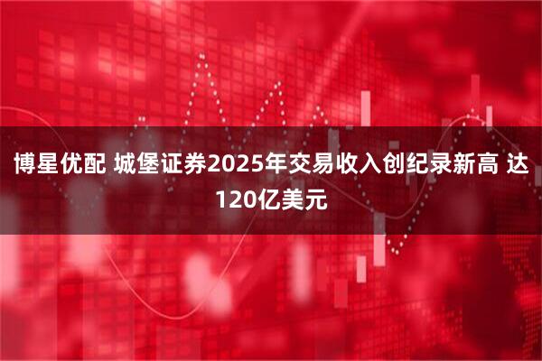 博星优配 城堡证券2025年交易收入创纪录新高 达120亿美元