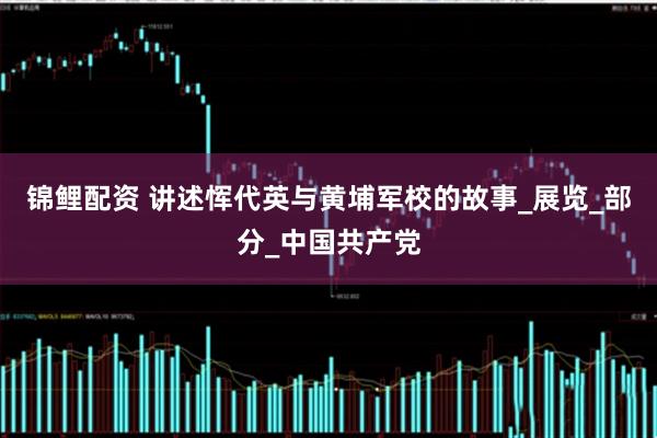 锦鲤配资 讲述恽代英与黄埔军校的故事_展览_部分_中国共产党