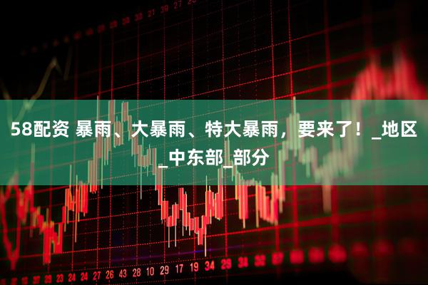 58配资 暴雨、大暴雨、特大暴雨,要来了!_地区_中东部_部分
