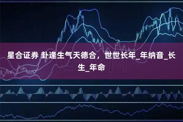 星合证券 卦逢生气天德合,世世长年_年纳音_长生_年命