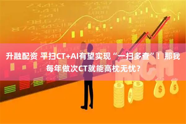升融配资 平扫CT+AI有望实现“一扫多查”！那我每年做次CT就能高枕无忧？