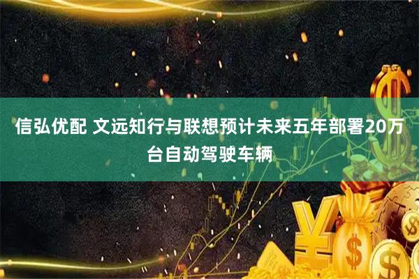 信弘优配 文远知行与联想预计未来五年部署20万台自动驾驶车辆