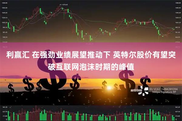 利赢汇 在强劲业绩展望推动下 英特尔股价有望突破互联网泡沫时期的峰值