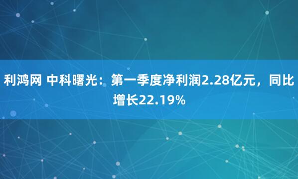 利鸿网 中科曙光：第一季度净利润2.28亿元，同比增长22.19%