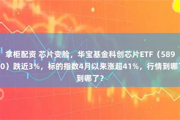 拿柜配资 芯片变脸，华宝基金科创芯片ETF（589190）跌近3%，标的指数4月以来涨超41%，行情到哪了？