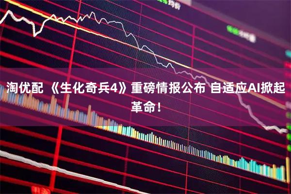 淘优配 《生化奇兵4》重磅情报公布 自适应AI掀起革命！