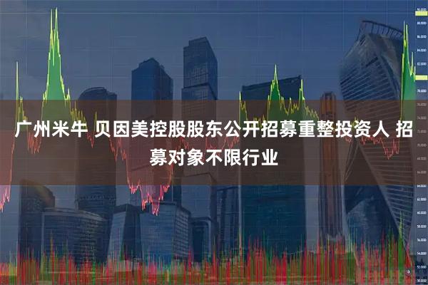 广州米牛 贝因美控股股东公开招募重整投资人 招募对象不限行业
