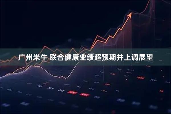 广州米牛 联合健康业绩超预期并上调展望