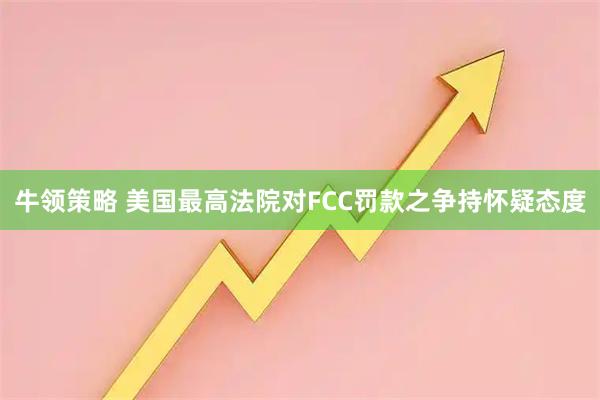 牛领策略 美国最高法院对FCC罚款之争持怀疑态度
