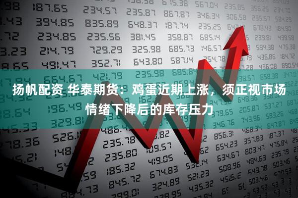 扬帆配资 华泰期货：鸡蛋近期上涨，须正视市场情绪下降后的库存压力