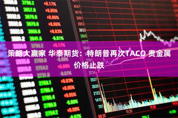 策略大赢家 华泰期货：特朗普再次TACO 贵金属价格止跌