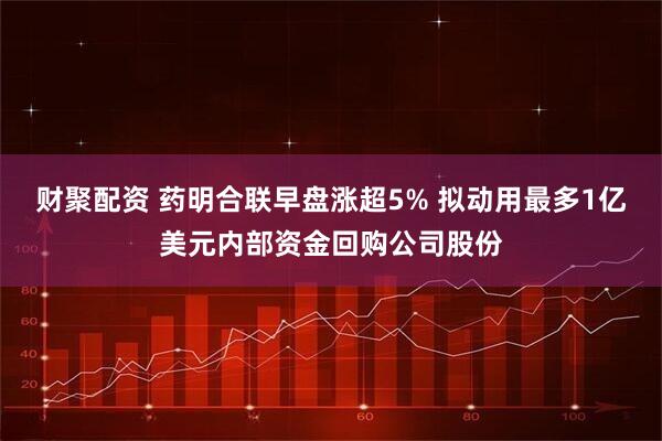 财聚配资 药明合联早盘涨超5% 拟动用最多1亿美元内部资金回购公司股份