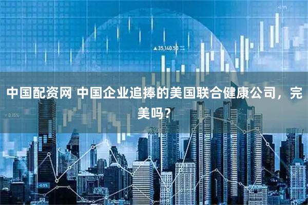 中国配资网 中国企业追捧的美国联合健康公司，完美吗？