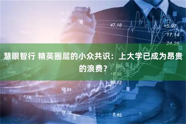慧眼智行 精英圈层的小众共识：上大学已成为昂贵的浪费？