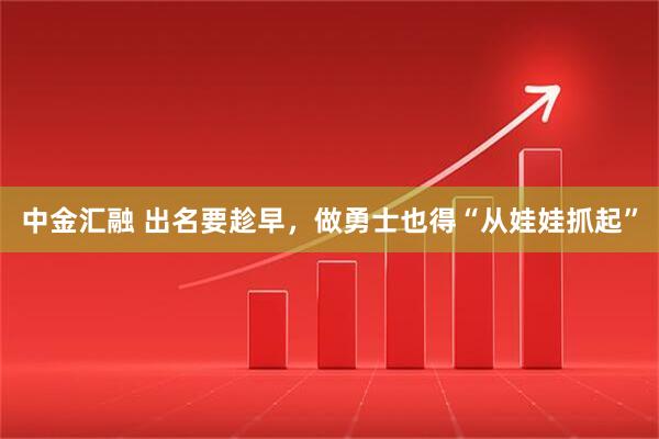 中金汇融 出名要趁早，做勇士也得“从娃娃抓起”