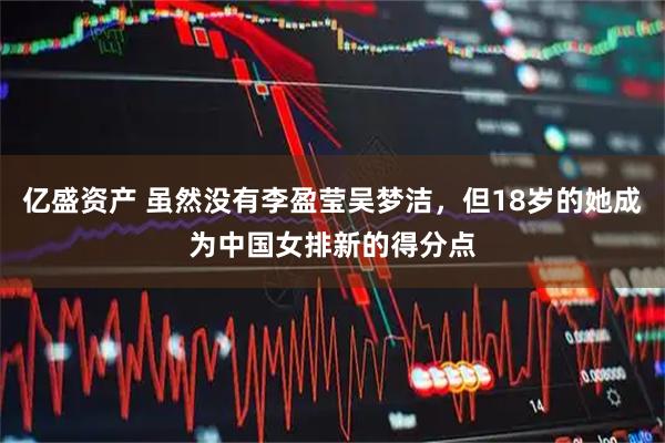 亿盛资产 虽然没有李盈莹吴梦洁，但18岁的她成为中国女排新的得分点