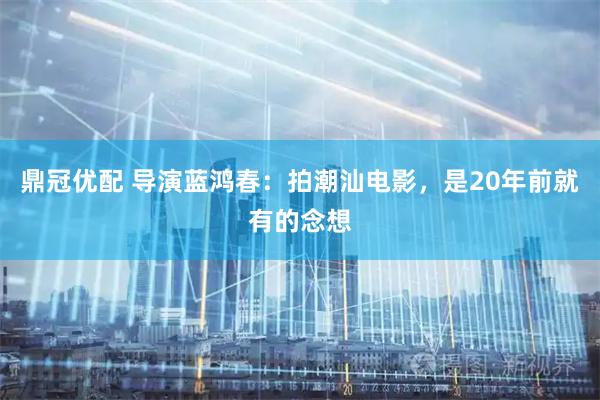 鼎冠优配 导演蓝鸿春：拍潮汕电影，是20年前就有的念想