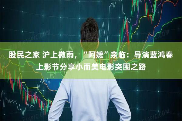 股民之家 沪上微雨，“阿嬷”亲临：导演蓝鸿春上影节分享小而美电影突围之路