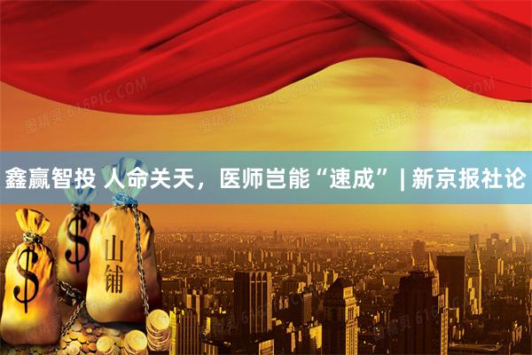 鑫赢智投 人命关天，医师岂能“速成” | 新京报社论
