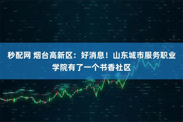 秒配网 烟台高新区：好消息！山东城市服务职业学院有了一个书香社区