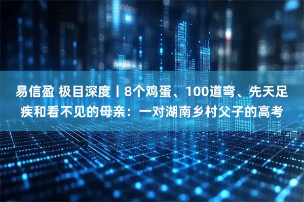 易信盈 极目深度丨8个鸡蛋、100道弯、先天足疾和看不见的母亲：一对湖南乡村父子的高考