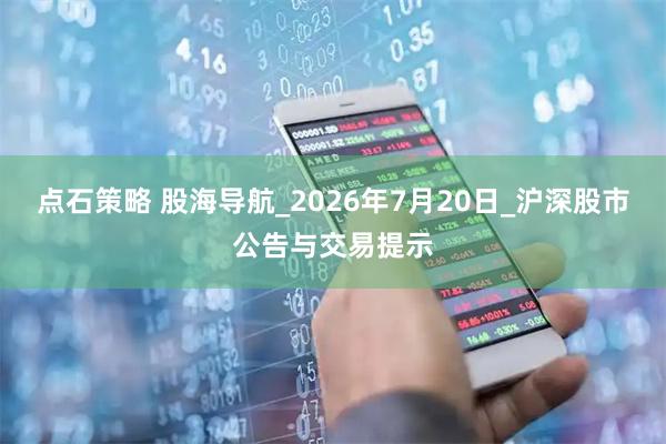 点石策略 股海导航_2026年7月20日_沪深股市公告与交易提示