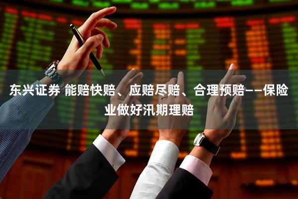 东兴证券 能赔快赔、应赔尽赔、合理预赔——保险业做好汛期理赔