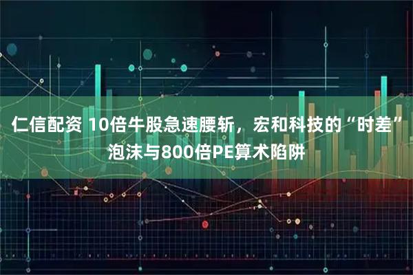 仁信配资 10倍牛股急速腰斩，宏和科技的“时差”泡沫与800倍PE算术陷阱