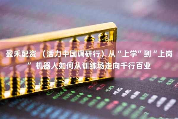 盈禾配资 （活力中国调研行）从“上学”到“上岗” 机器人如何从训练场走向千行百业