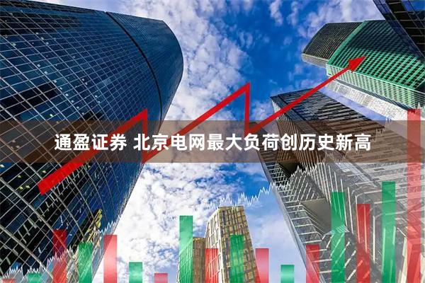 通盈证券 北京电网最大负荷创历史新高