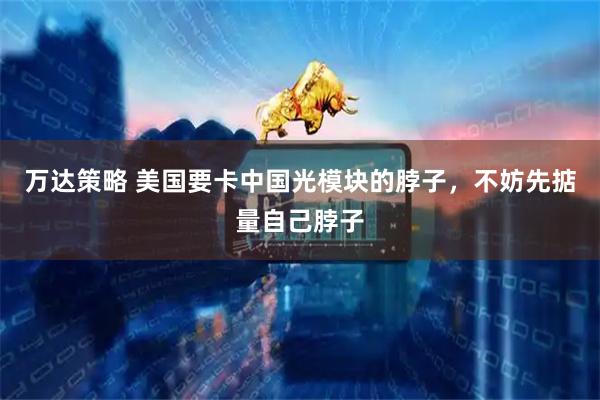 万达策略 美国要卡中国光模块的脖子，不妨先掂量自己脖子