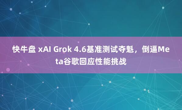 快牛盘 xAI Grok 4.6基准测试夺魁，倒逼Meta谷歌回应性能挑战