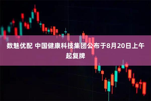 数魅优配 中国健康科技集团公布于8月20日上午起复牌