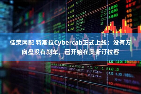 佳荣网配 特斯拉Cybercab正式上线：没有方向盘没有刹车，已开始在奥斯汀拉客