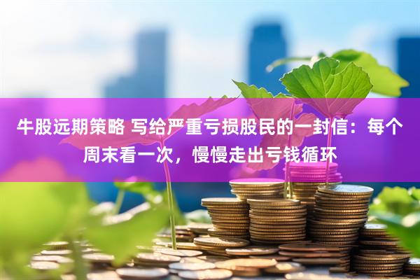 牛股远期策略 写给严重亏损股民的一封信：每个周末看一次，慢慢走出亏钱循环