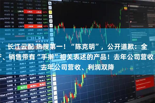 长江云配 热搜第一！“陈克明”，公开道歉：全面停止生产、销售带有“手擀”相关表述的产品！去年公司营收、利润双降